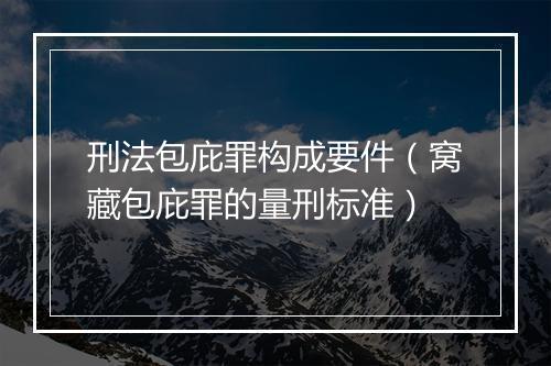 刑法包庇罪构成要件（窝藏包庇罪的量刑标准）
