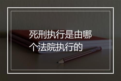 死刑执行是由哪个法院执行的