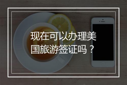 现在可以办理美国旅游签证吗？