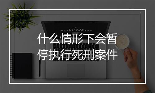 什么情形下会暂停执行死刑案件