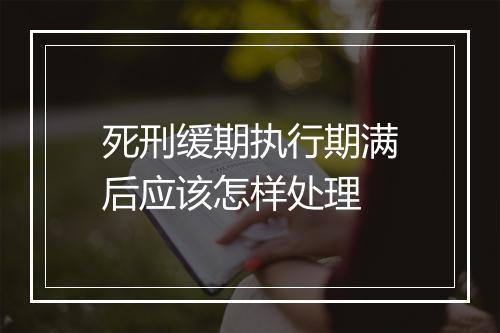 死刑缓期执行期满后应该怎样处理