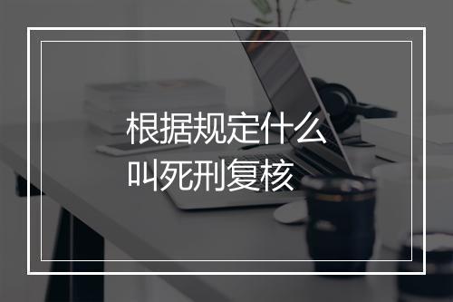 根据规定什么叫死刑复核