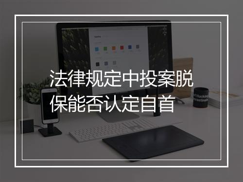 法律规定中投案脱保能否认定自首