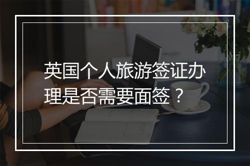英国个人旅游签证办理是否需要面签？