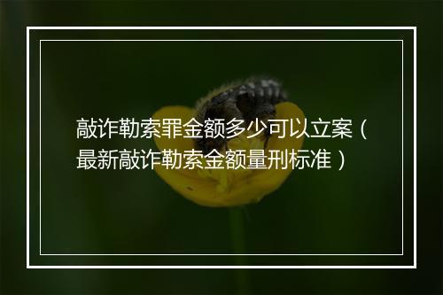 敲诈勒索罪金额多少可以立案（最新敲诈勒索金额量刑标准）