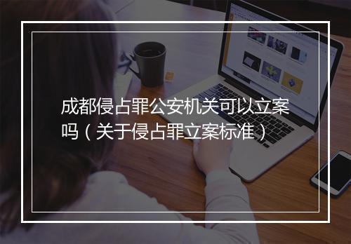成都侵占罪公安机关可以立案吗（关于侵占罪立案标准）