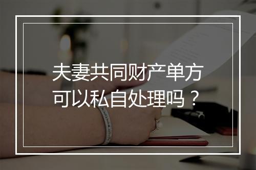 夫妻共同财产单方可以私自处理吗？