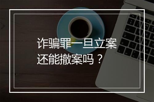 诈骗罪一旦立案还能撤案吗？