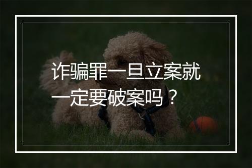 诈骗罪一旦立案就一定要破案吗？