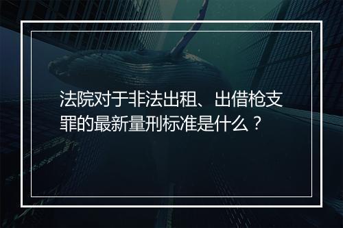 法院对于非法出租、出借枪支罪的最新量刑标准是什么？