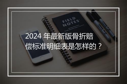 2024 年最新版骨折赔偿标准明细表是怎样的？