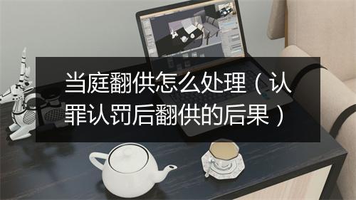 当庭翻供怎么处理（认罪认罚后翻供的后果）
