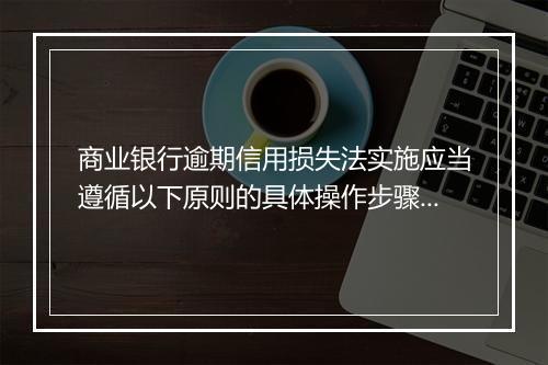 商业银行逾期信用损失法实施应当遵循以下原则的具体操作步骤是什么