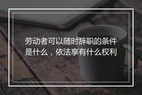 劳动者可以随时辞职的条件是什么，依法享有什么权利