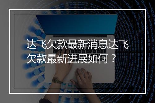 达飞欠款最新消息达飞欠款最新进展如何？