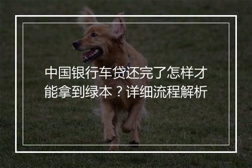 中国银行车贷还完了怎样才能拿到绿本？详细流程解析