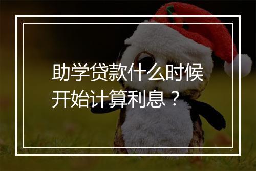 助学贷款什么时候开始计算利息？