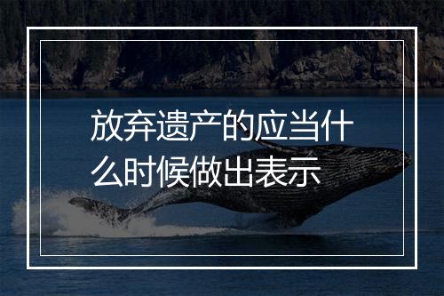 放弃遗产的应当什么时候做出表示