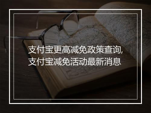 支付宝更高减免政策查询,支付宝减免活动最新消息