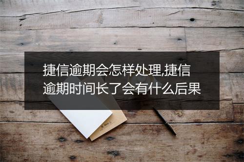 捷信逾期会怎样处理,捷信逾期时间长了会有什么后果
