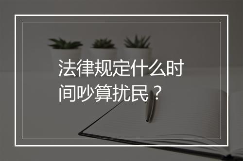 法律规定什么时间吵算扰民？