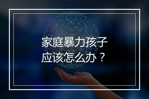 家庭暴力孩子应该怎么办？