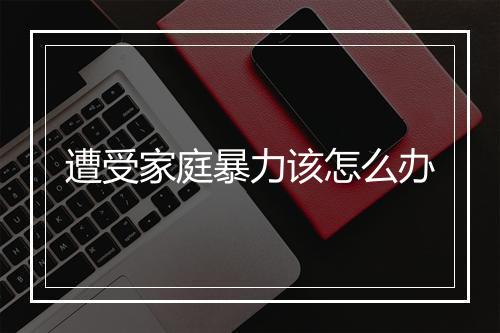 遭受家庭暴力该怎么办