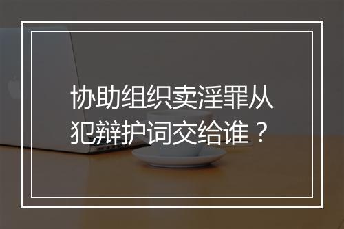 协助组织卖淫罪从犯辩护词交给谁？