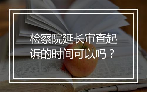 检察院延长审查起诉的时间可以吗？