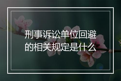 刑事诉讼单位回避的相关规定是什么
