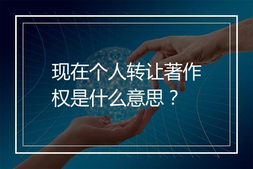 现在个人转让著作权是什么意思？