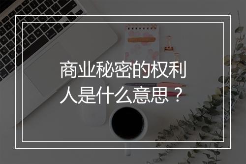 商业秘密的权利人是什么意思？