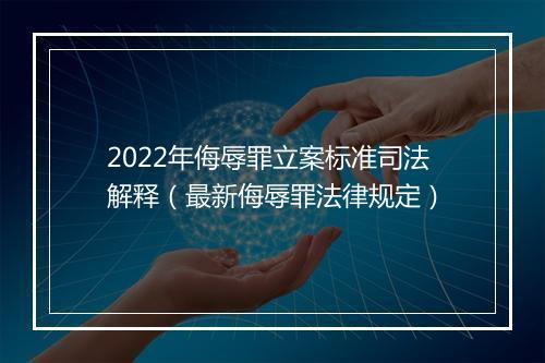 2022年侮辱罪立案标准司法解释（最新侮辱罪法律规定）