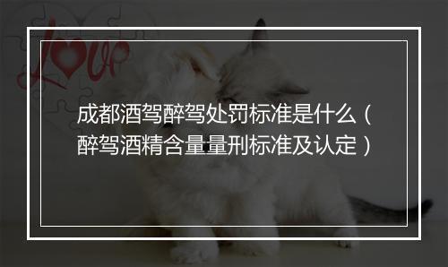 成都酒驾醉驾处罚标准是什么（醉驾酒精含量量刑标准及认定）