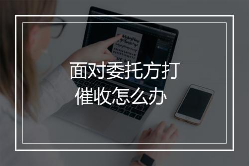 面对委托方打 催收怎么办