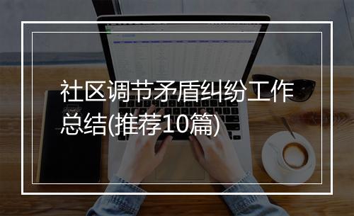 社区调节矛盾纠纷工作总结(推荐10篇)