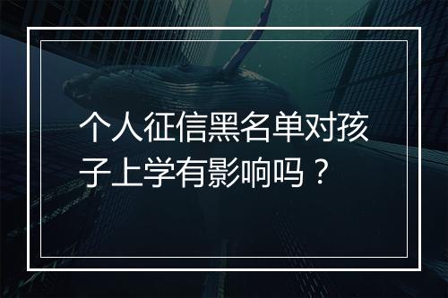 个人征信黑名单对孩子上学有影响吗？