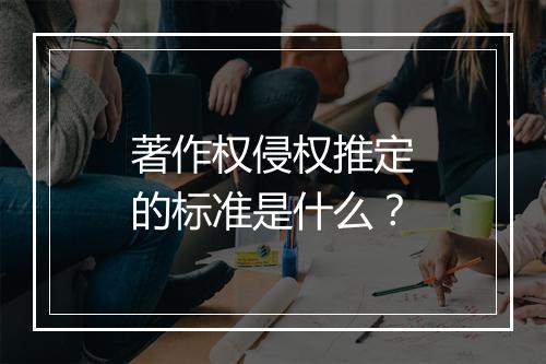 著作权侵权推定的标准是什么？