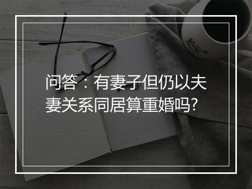 问答：有妻子但仍以夫妻关系同居算重婚吗?