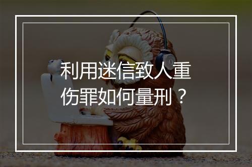 利用迷信致人重伤罪如何量刑？