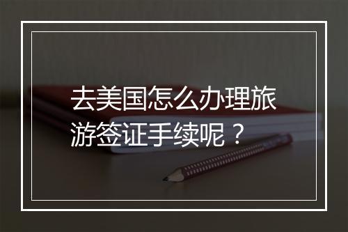 去美国怎么办理旅游签证手续呢？