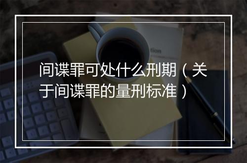 间谍罪可处什么刑期（关于间谍罪的量刑标准）