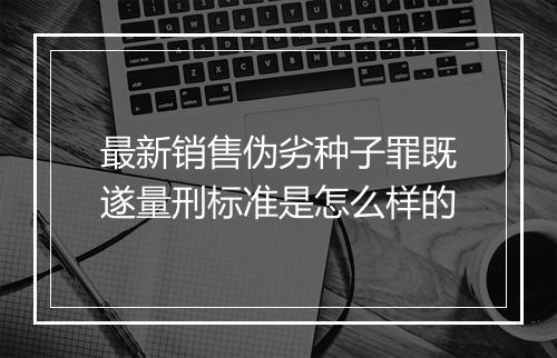 最新销售伪劣种子罪既遂量刑标准是怎么样的
