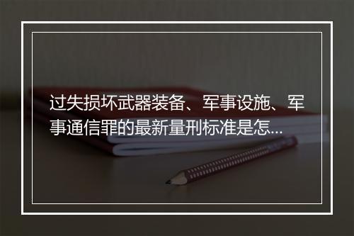 过失损坏武器装备、军事设施、军事通信罪的最新量刑标准是怎么规定的
