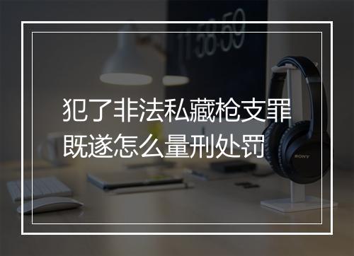 犯了非法私藏枪支罪既遂怎么量刑处罚