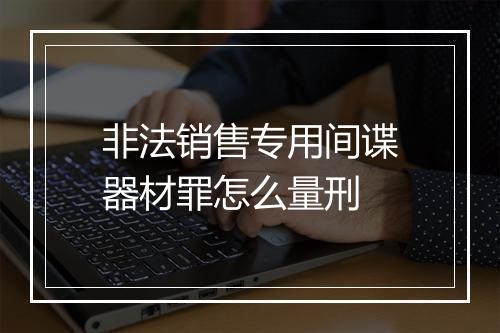 非法销售专用间谍器材罪怎么量刑