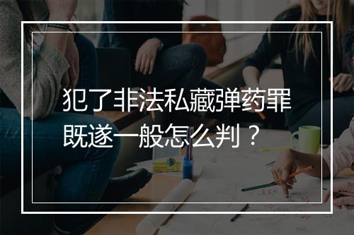 犯了非法私藏弹药罪既遂一般怎么判？