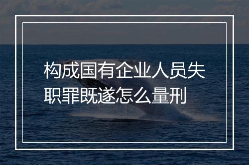 构成国有企业人员失职罪既遂怎么量刑