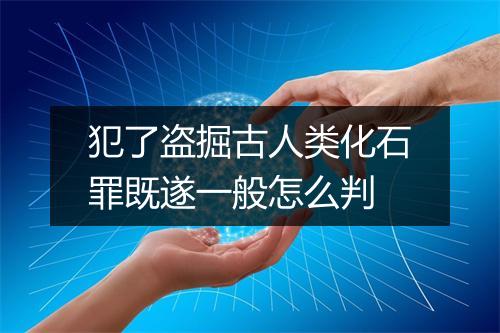 犯了盗掘古人类化石罪既遂一般怎么判