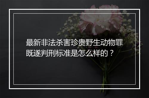 最新非法杀害珍贵野生动物罪既遂判刑标准是怎么样的？